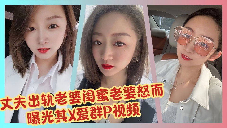 丈夫出轨老婆闺蜜老婆怒而曝光其X爱群P视频！！