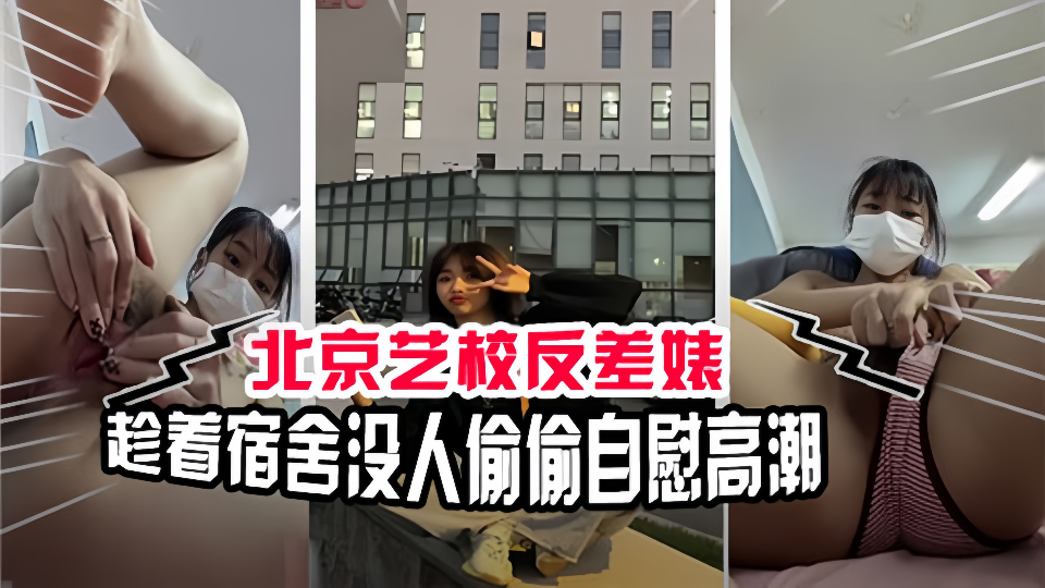 北京艺校反差婊！趁着宿舍没人偷偷自慰高潮