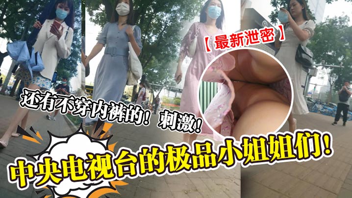 还有不穿内裤的! 刺激!中央电视台的极品小姐姐们!